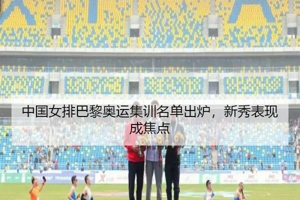 中国女排巴黎奥运集训名单出炉，新秀表现成焦点（Lejing）
