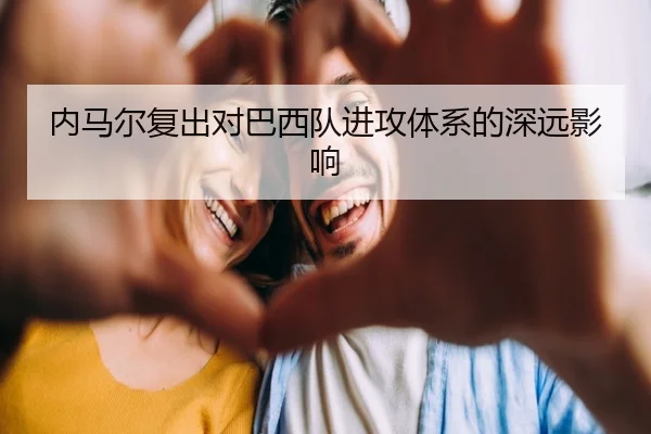内马尔复出对巴西队进攻体系的深远影响 | Lejing